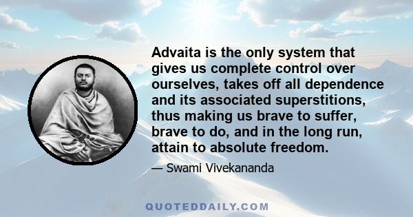 Advaita is the only system that gives us complete control over ourselves, takes off all dependence and its associated superstitions, thus making us brave to suffer, brave to do, and in the long run, attain to absolute