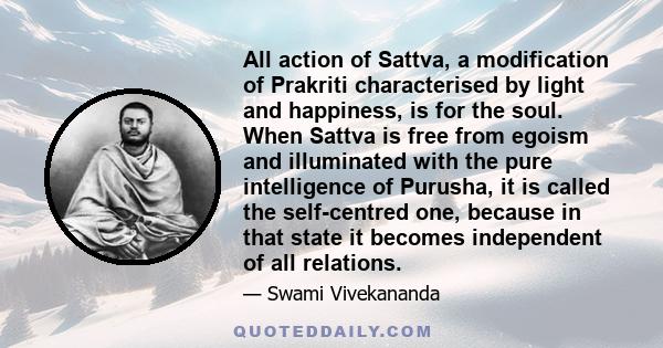 All action of Sattva, a modification of Prakriti characterised by light and happiness, is for the soul. When Sattva is free from egoism and illuminated with the pure intelligence of Purusha, it is called the