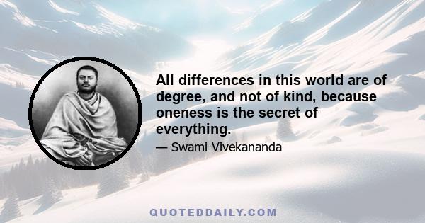 All differences in this world are of degree, and not of kind, because oneness is the secret of everything.