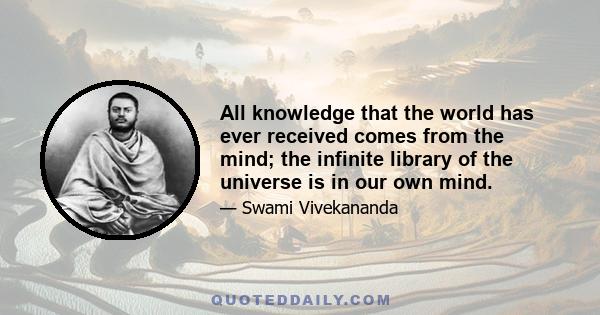 All knowledge that the world has ever received comes from the mind; the infinite library of the universe is in our own mind.