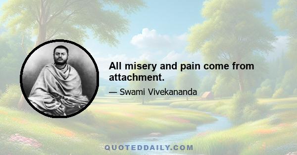 All misery and pain come from attachment.