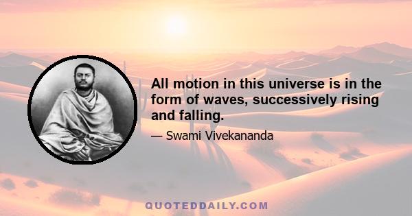 All motion in this universe is in the form of waves, successively rising and falling.