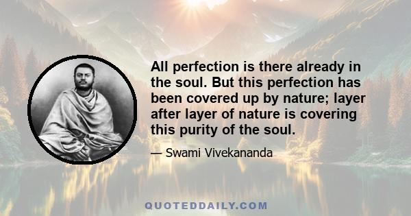 All perfection is there already in the soul. But this perfection has been covered up by nature; layer after layer of nature is covering this purity of the soul.