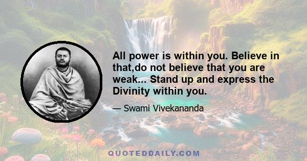 All power is within you. Believe in that,do not believe that you are weak... Stand up and express the Divinity within you.