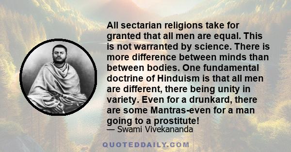 All sectarian religions take for granted that all men are equal. This is not warranted by science. There is more difference between minds than between bodies. One fundamental doctrine of Hinduism is that all men are