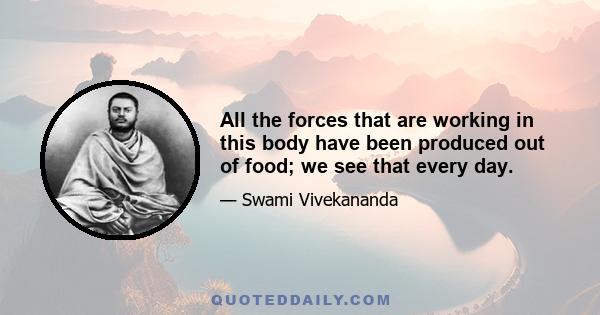 All the forces that are working in this body have been produced out of food; we see that every day.