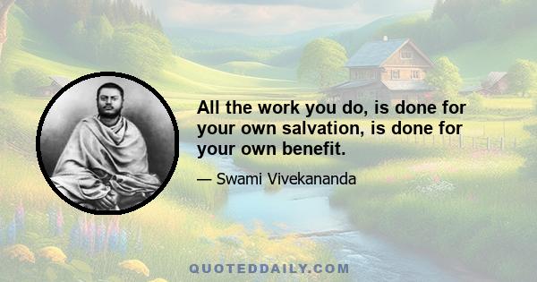 All the work you do, is done for your own salvation, is done for your own benefit.