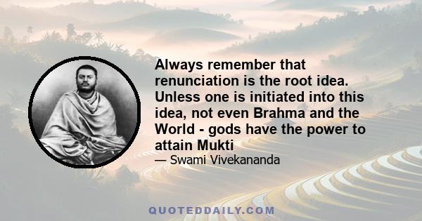 Always remember that renunciation is the root idea. Unless one is initiated into this idea, not even Brahma and the World - gods have the power to attain Mukti