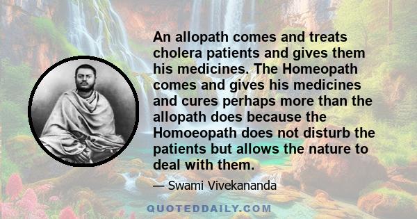 An allopath comes and treats cholera patients and gives them his medicines. The Homeopath comes and gives his medicines and cures perhaps more than the allopath does because the Homoeopath does not disturb the patients