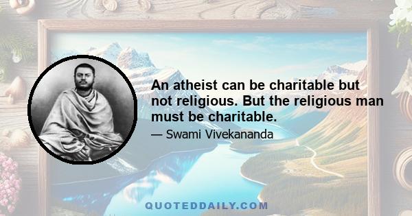 An atheist can be charitable but not religious. But the religious man must be charitable.