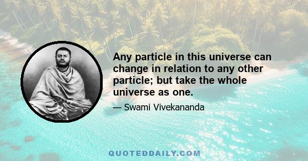 Any particle in this universe can change in relation to any other particle; but take the whole universe as one.