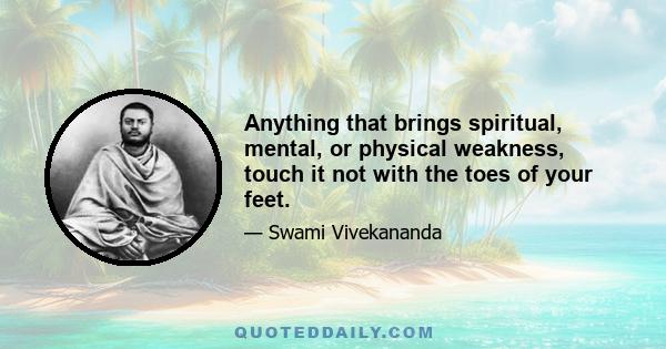 Anything that brings spiritual, mental, or physical weakness, touch it not with the toes of your feet.