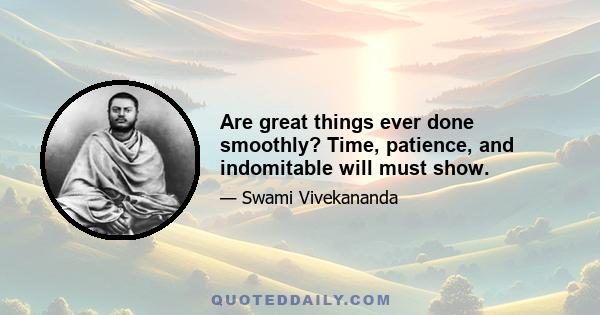 Are great things ever done smoothly? Time, patience, and indomitable will must show.