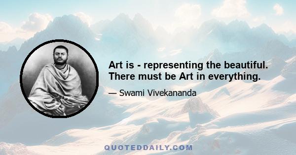 Art is - representing the beautiful. There must be Art in everything.