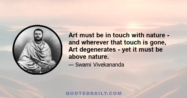 Art must be in touch with nature - and wherever that touch is gone, Art degenerates - yet it must be above nature.