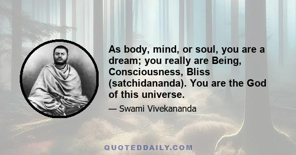 As body, mind, or soul, you are a dream; you really are Being, Consciousness, Bliss (satchidananda). You are the God of this universe.