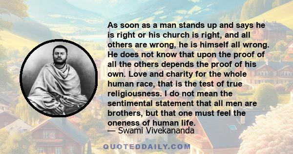 As soon as a man stands up and says he is right or his church is right, and all others are wrong, he is himself all wrong. He does not know that upon the proof of all the others depends the proof of his own. Love and