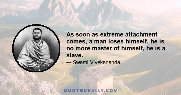 As soon as extreme attachment comes, a man loses himself, he is no more master of himself, he is a slave.