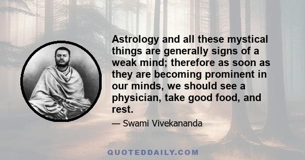 Astrology and all these mystical things are generally signs of a weak mind; therefore as soon as they are becoming prominent in our minds, we should see a physician, take good food, and rest.