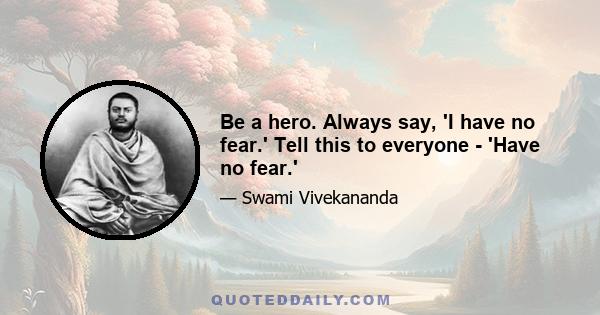 Be a hero. Always say, 'I have no fear.' Tell this to everyone - 'Have no fear.'