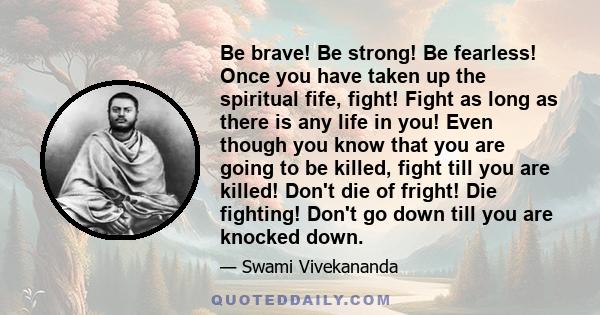 Be brave! Be strong! Be fearless! Once you have taken up the spiritual fife, fight! Fight as long as there is any life in you! Even though you know that you are going to be killed, fight till you are killed! Don't die