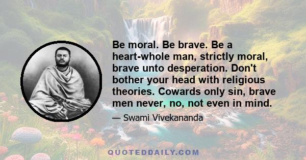 Be moral. Be brave. Be a heart-whole man, strictly moral, brave unto desperation. Don't bother your head with religious theories. Cowards only sin, brave men never, no, not even in mind.