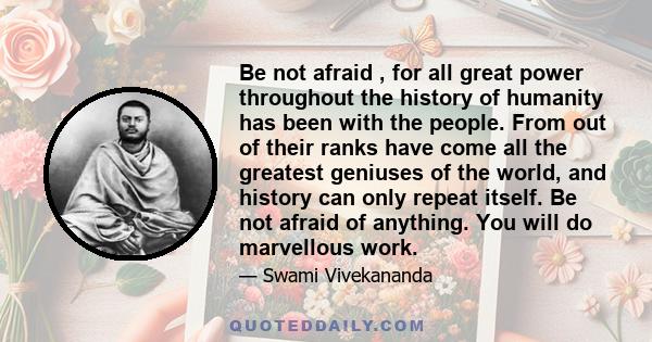 Be not afraid , for all great power throughout the history of humanity has been with the people. From out of their ranks have come all the greatest geniuses of the world, and history can only repeat itself. Be not