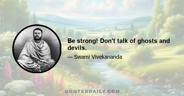 Be strong! Don't talk of ghosts and devils.