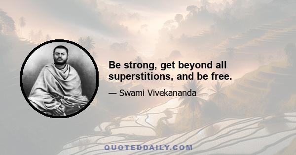 Be strong, get beyond all superstitions, and be free.