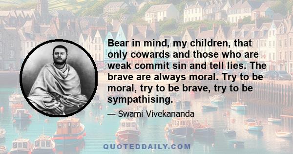 Bear in mind, my children, that only cowards and those who are weak commit sin and tell lies. The brave are always moral. Try to be moral, try to be brave, try to be sympathising.