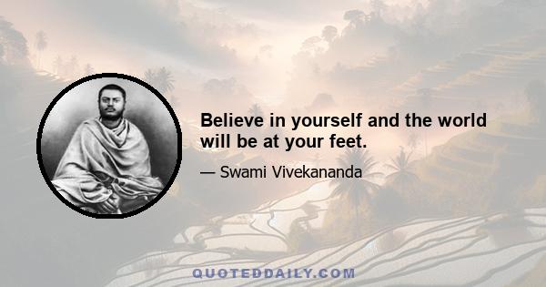 Believe in yourself and the world will be at your feet.