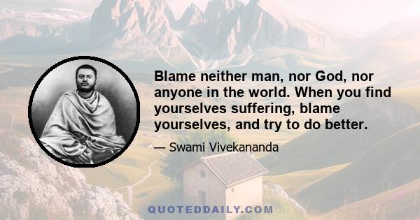 Blame neither man, nor God, nor anyone in the world. When you find yourselves suffering, blame yourselves, and try to do better.