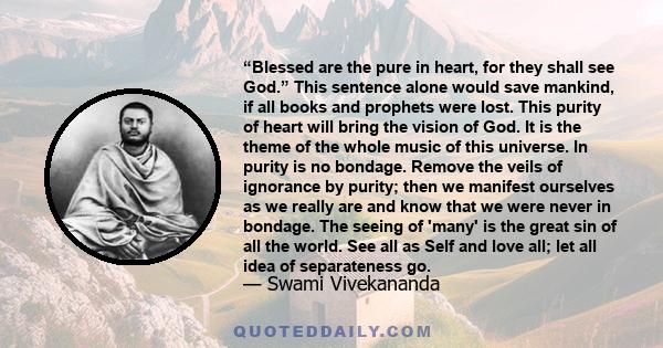 “Blessed are the pure in heart, for they shall see God.” This sentence alone would save mankind, if all books and prophets were lost. This purity of heart will bring the vision of God. It is the theme of the whole music 