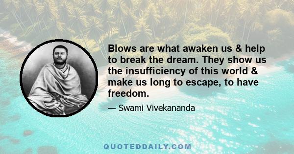 Blows are what awaken us & help to break the dream. They show us the insufficiency of this world & make us long to escape, to have freedom.