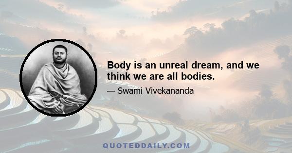 Body is an unreal dream, and we think we are all bodies.