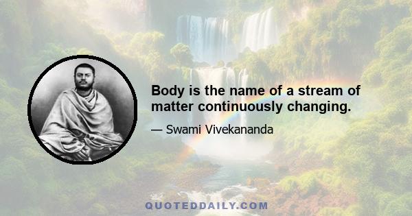 Body is the name of a stream of matter continuously changing.