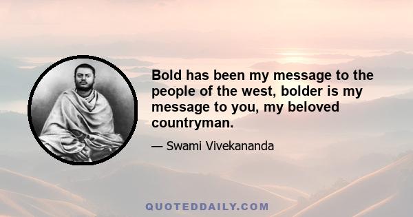 Bold has been my message to the people of the west, bolder is my message to you, my beloved countryman.