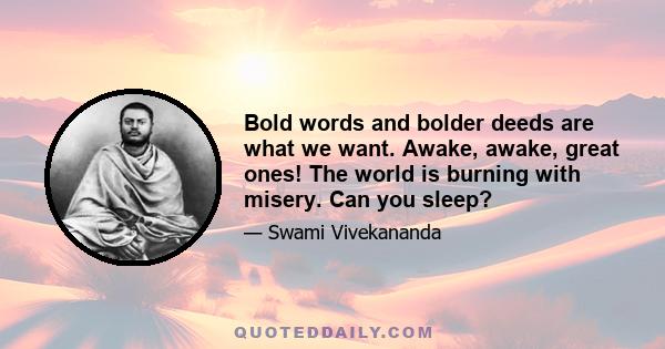 Bold words and bolder deeds are what we want. Awake, awake, great ones! The world is burning with misery. Can you sleep?