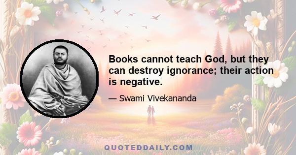 Books cannot teach God, but they can destroy ignorance; their action is negative.