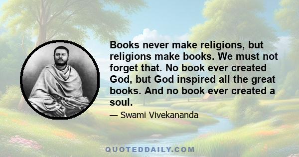 Books never make religions, but religions make books. We must not forget that. No book ever created God, but God inspired all the great books. And no book ever created a soul.