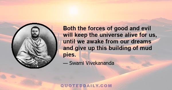 Both the forces of good and evil will keep the universe alive for us, until we awake from our dreams and give up this building of mud pies.