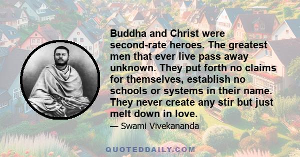 Buddha and Christ were second-rate heroes. The greatest men that ever live pass away unknown. They put forth no claims for themselves, establish no schools or systems in their name. They never create any stir but just