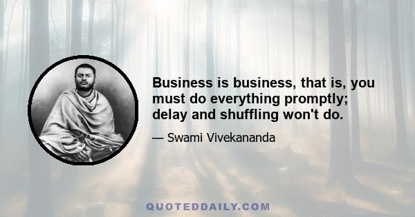 Business is business, that is, you must do everything promptly; delay and shuffling won't do.