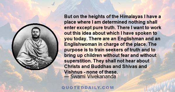 But on the heights of the Himalayas I have a place where I am determined nothing shall enter except pure truth. There I want to work out this idea about which I have spoken to you today. There are an Englishman and an