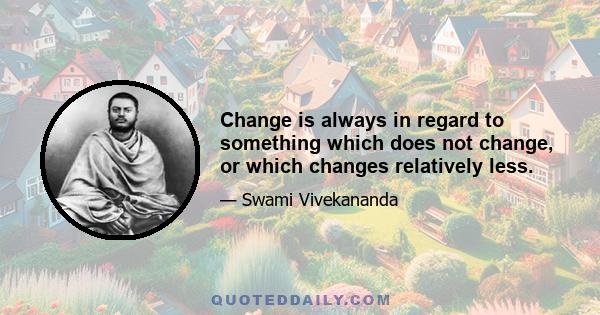 Change is always in regard to something which does not change, or which changes relatively less.