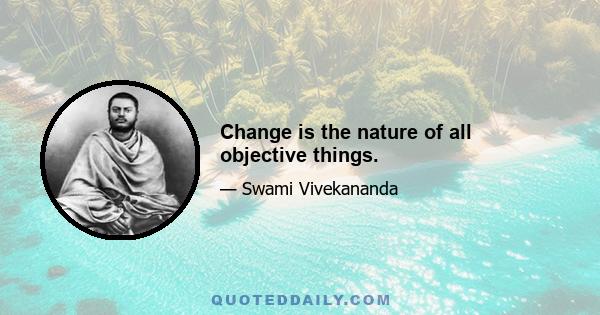 Change is the nature of all objective things.