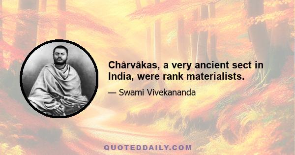 Chârvâkas, a very ancient sect in India, were rank materialists.