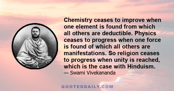 Chemistry ceases to improve when one element is found from which all others are deductible. Physics ceases to progress when one force is found of which all others are manifestations. So religion ceases to progress when