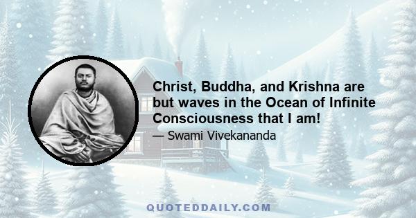 Christ, Buddha, and Krishna are but waves in the Ocean of Infinite Consciousness that I am!