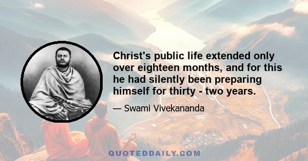 Christ's public life extended only over eighteen months, and for this he had silently been preparing himself for thirty - two years.